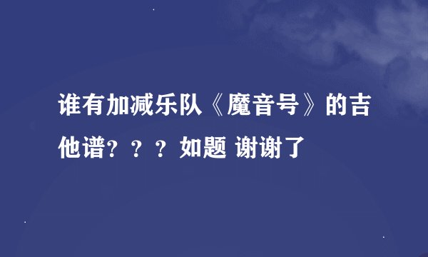 谁有加减乐队《魔音号》的吉他谱？？？如题 谢谢了