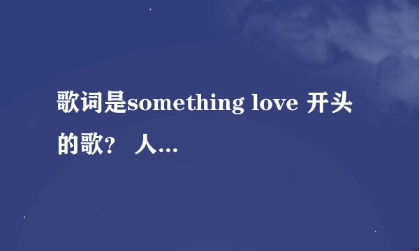 歌词是something love 开头的歌？ 人人网活动里有