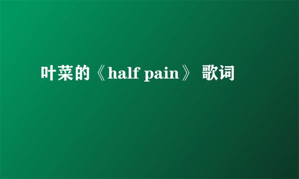 叶菜的《half pain》 歌词