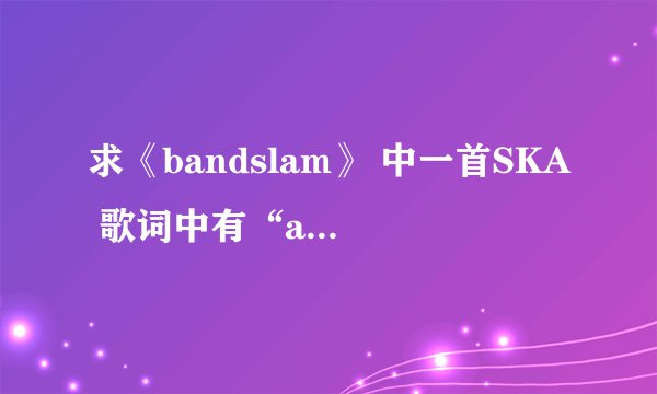 求《bandslam》 中一首SKA 歌词中有“all right allright。。。”