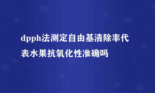 dpph法测定自由基清除率代表水果抗氧化性准确吗