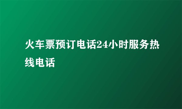 火车票预订电话24小时服务热线电话