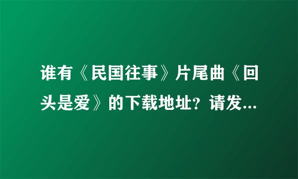 谁有《民国往事》片尾曲《回头是爱》的下载地址？请发给我，谢谢