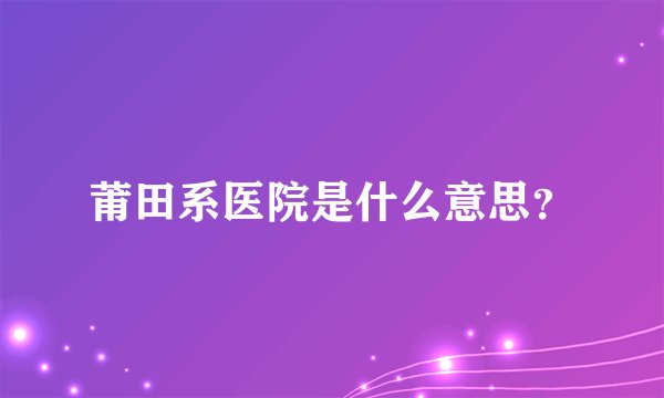 莆田系医院是什么意思？
