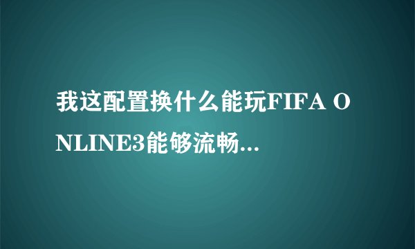 我这配置换什么能玩FIFA ONLINE3能够流畅！！！！