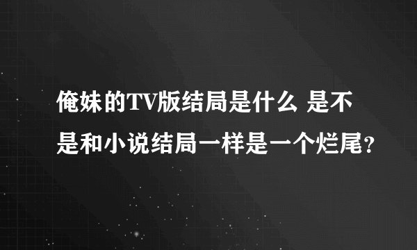 俺妹的TV版结局是什么 是不是和小说结局一样是一个烂尾？
