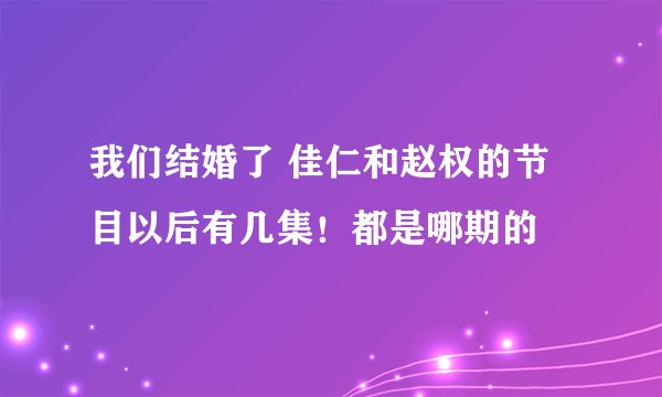 我们结婚了 佳仁和赵权的节目以后有几集！都是哪期的