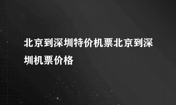 北京到深圳特价机票北京到深圳机票价格