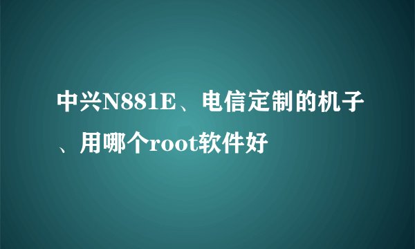中兴N881E、电信定制的机子、用哪个root软件好
