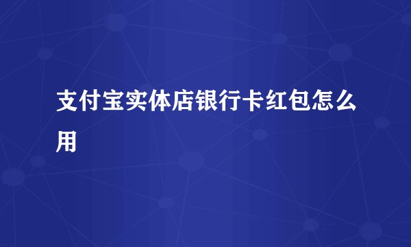 支付宝实体店银行卡红包怎么用