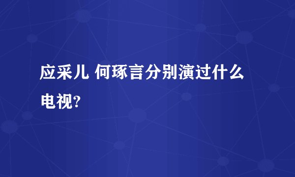应采儿 何琢言分别演过什么电视?