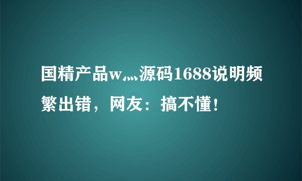 国精产品w灬源码1688说明频繁出错，网友：搞不懂！