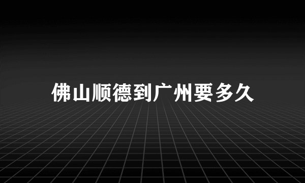 佛山顺德到广州要多久