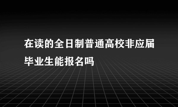 在读的全日制普通高校非应届毕业生能报名吗