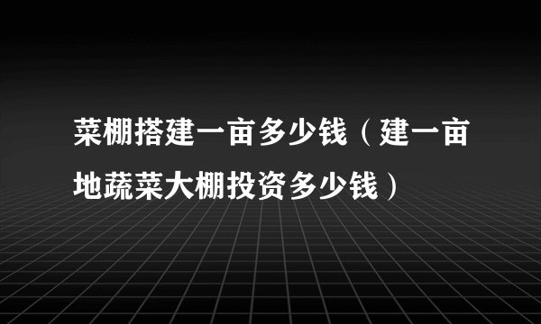 菜棚搭建一亩多少钱（建一亩地蔬菜大棚投资多少钱）