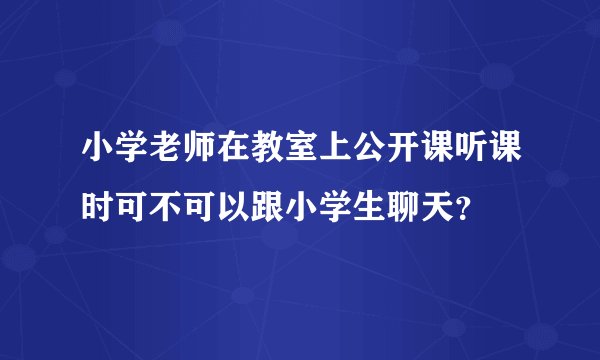 小学老师在教室上公开课听课时可不可以跟小学生聊天？