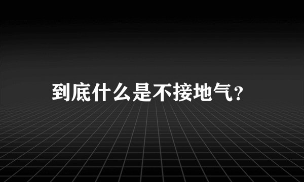 到底什么是不接地气？