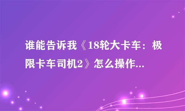 谁能告诉我《18轮大卡车：极限卡车司机2》怎么操作，怎么存档，每一个关具体有什么任务？