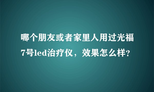 哪个朋友或者家里人用过光福7号led治疗仪，效果怎么样？