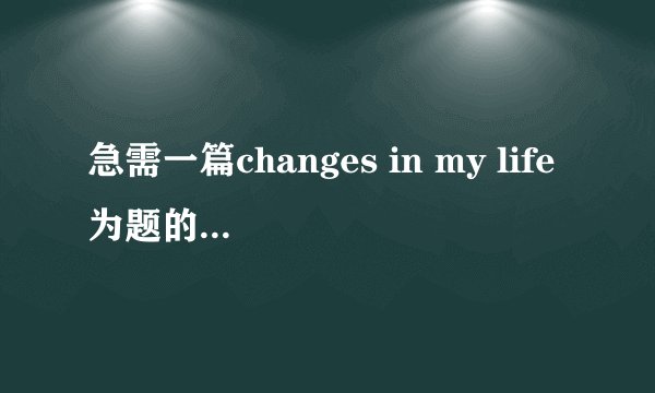 急需一篇changes in my life为题的英语作文，字数在80词左右，带翻译，谢谢