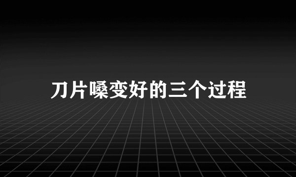 刀片嗓变好的三个过程