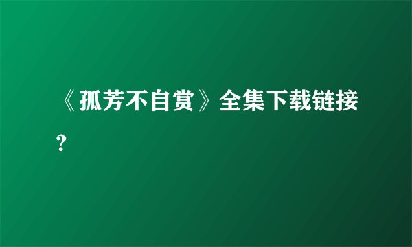 《孤芳不自赏》全集下载链接？