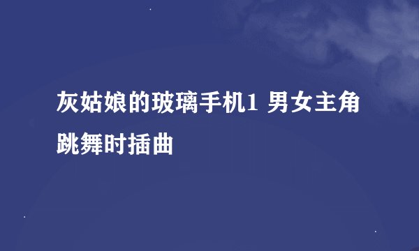 灰姑娘的玻璃手机1 男女主角跳舞时插曲