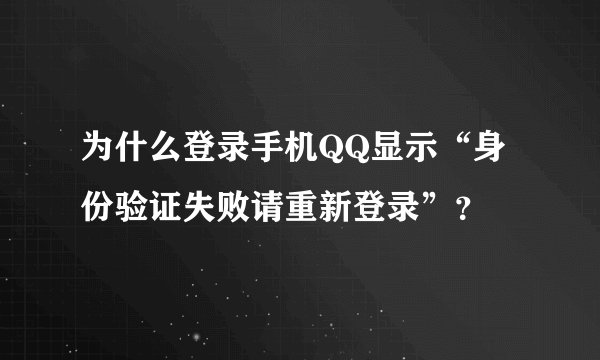 为什么登录手机QQ显示“身份验证失败请重新登录”？