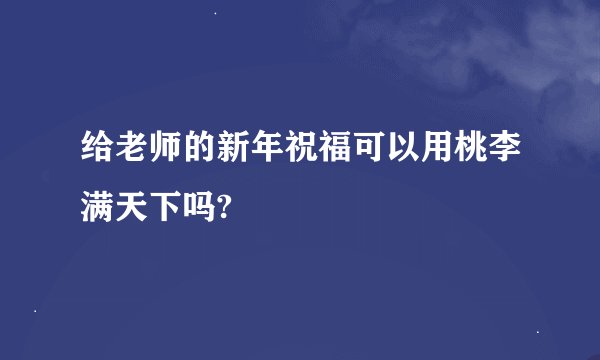 给老师的新年祝福可以用桃李满天下吗?