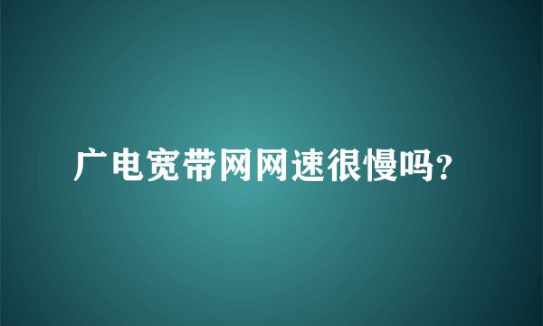 广电宽带网网速很慢吗？