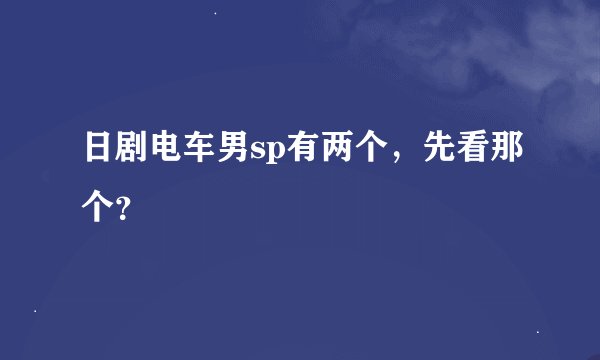 日剧电车男sp有两个，先看那个？