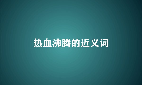 热血沸腾的近义词