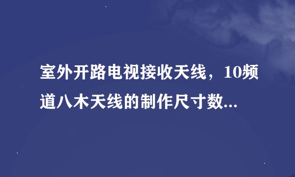 室外开路电视接收天线，10频道八木天线的制作尺寸数据，知道的给一个。专业一点的！