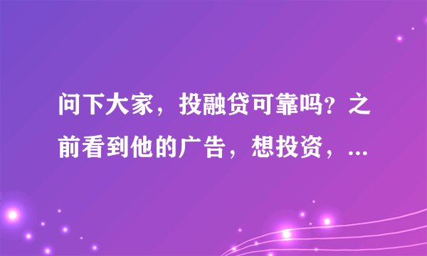 问下大家，投融贷可靠吗？之前看到他的广告，想投资，可不可靠啊！不会不还我的钱吧？