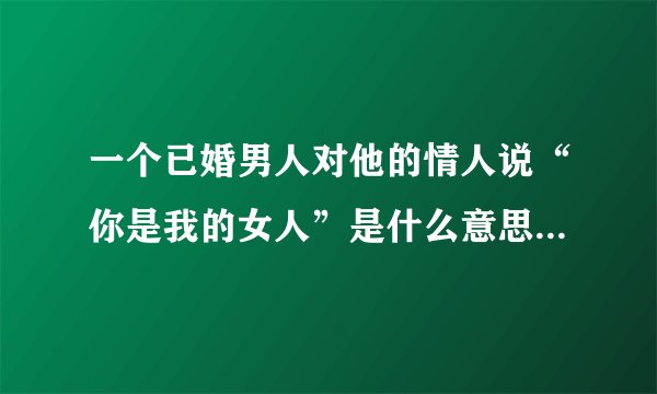 一个已婚男人对他的情人说“你是我的女人”是什么意思？这个男人在乎情人吗？