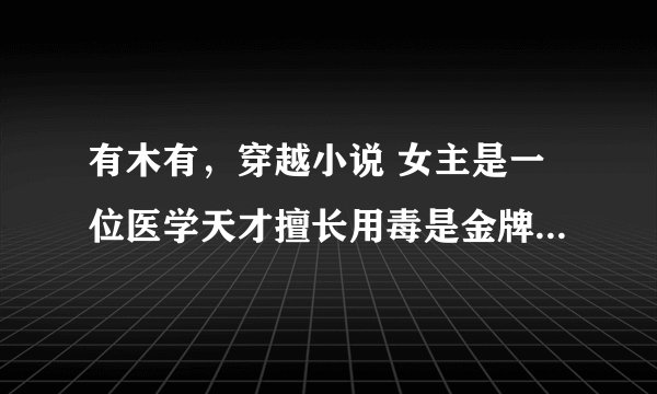 有木有，穿越小说 女主是一位医学天才擅长用毒是金牌杀手长得绝色 穿越后和前世是一样的容颜 天才