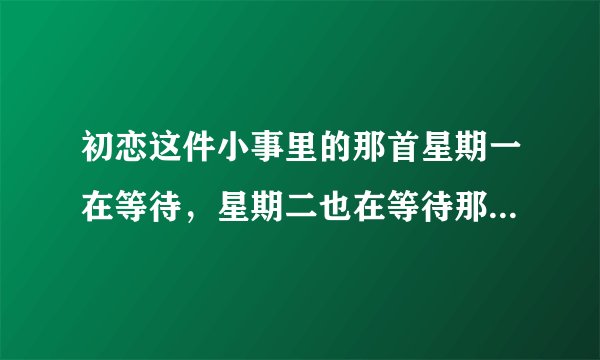 初恋这件小事里的那首星期一在等待,星期二也在等待那首歌叫什么名字?