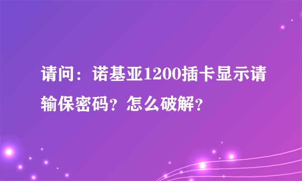 请问：诺基亚1200插卡显示请输保密码？怎么破解？