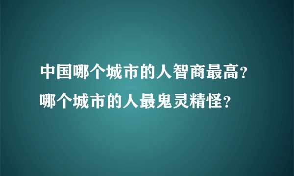 中国哪个城市的人智商最高？哪个城市的人最鬼灵精怪？