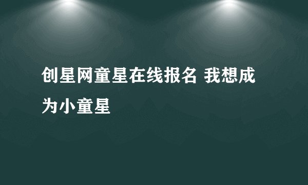 创星网童星在线报名 我想成为小童星