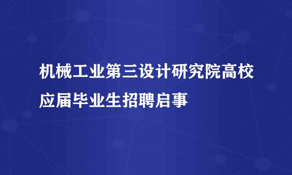 机械工业第三设计研究院高校应届毕业生招聘启事