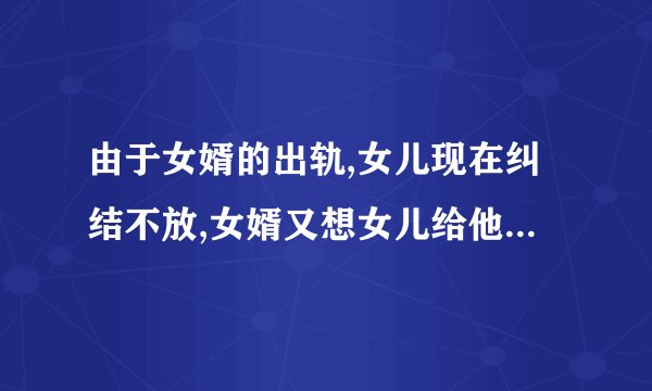 由于女婿的出轨,女儿现在纠结不放,女婿又想女儿给他一次机会怎么办？