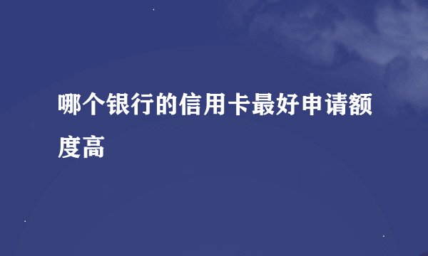 哪个银行的信用卡最好申请额度高