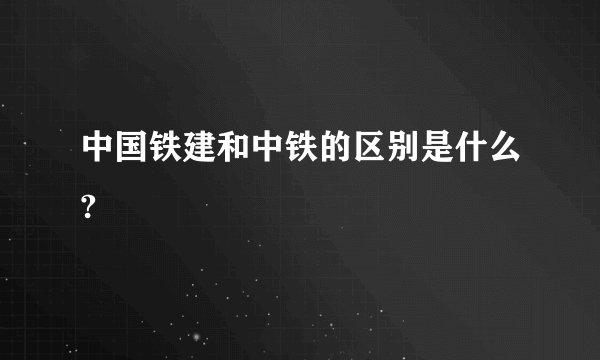 中国铁建和中铁的区别是什么?