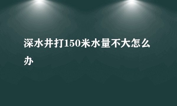 深水井打150米水量不大怎么办