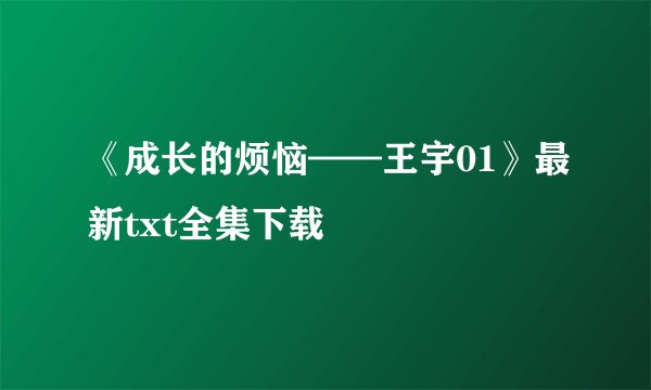 《成长的烦恼——王宇01》最新txt全集下载