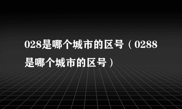 028是哪个城市的区号（0288是哪个城市的区号）