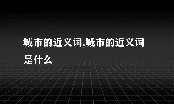 城市的近义词,城市的近义词是什么
