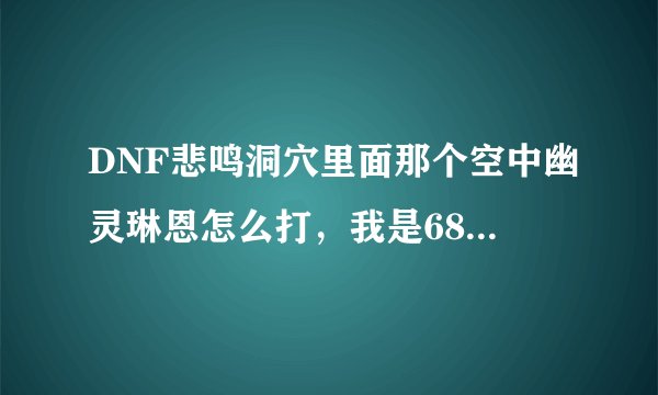 DNF悲鸣洞穴里面那个空中幽灵琳恩怎么打，我是68级的红眼，我打那个空中幽灵，