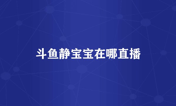 斗鱼静宝宝在哪直播
